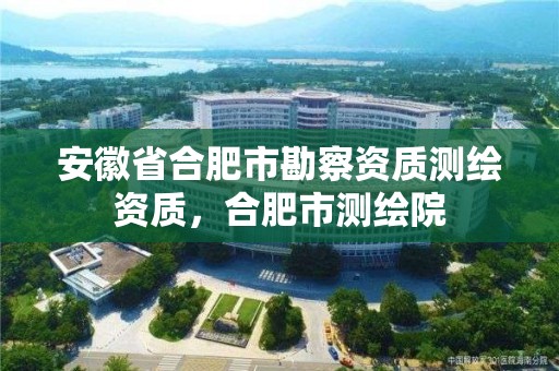 安徽省合肥市勘察資質測繪資質，合肥市測繪院