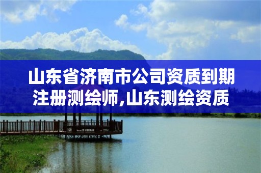 山東省濟南市公司資質到期注冊測繪師,山東測繪資質查詢