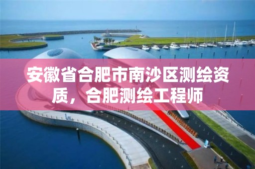 安徽省合肥市南沙區測繪資質，合肥測繪工程師