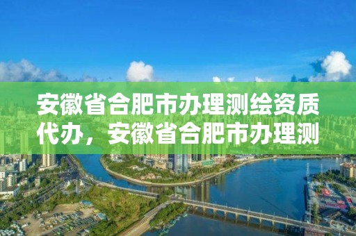 安徽省合肥市辦理測繪資質(zhì)代辦，安徽省合肥市辦理測繪資質(zhì)代辦電話