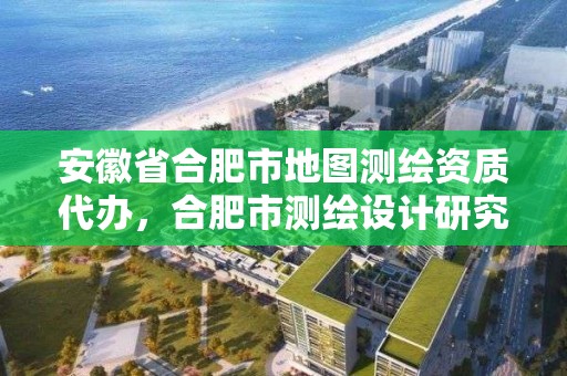 安徽省合肥市地圖測繪資質代辦，合肥市測繪設計研究院