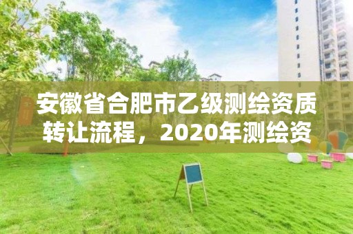 安徽省合肥市乙級測繪資質轉讓流程，2020年測繪資質乙級需要什么條件