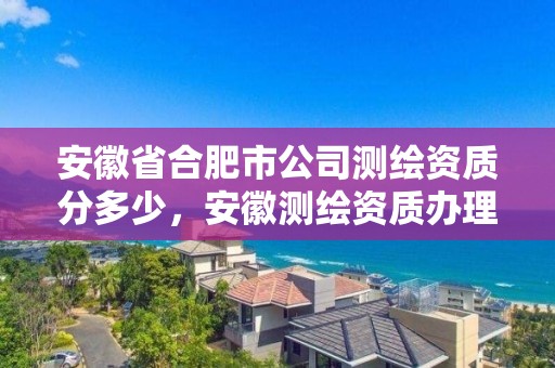 安徽省合肥市公司測繪資質(zhì)分多少，安徽測繪資質(zhì)辦理