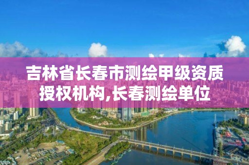 吉林省長春市測繪甲級資質(zhì)授權(quán)機構(gòu),長春測繪單位