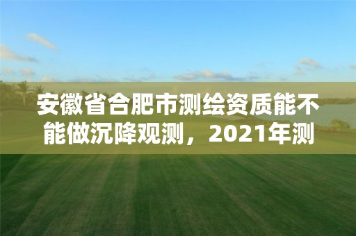 安徽省合肥市測(cè)繪資質(zhì)能不能做沉降觀測(cè)，2021年測(cè)繪資質(zhì)人員要求