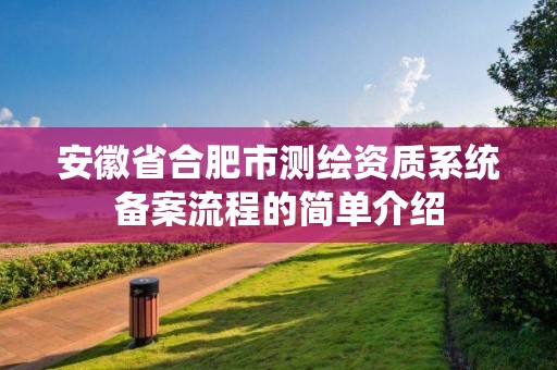 安徽省合肥市測繪資質系統備案流程的簡單介紹