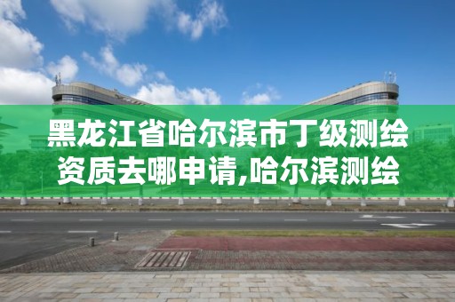 黑龍江省哈爾濱市丁級測繪資質去哪申請,哈爾濱測繪局幼兒園是民辦還是公辦