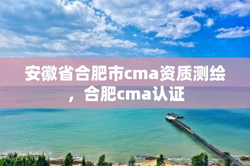 安徽省合肥市cma資質測繪，合肥cma認證