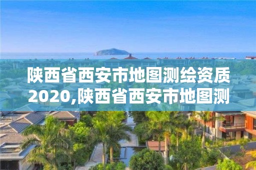 陜西省西安市地圖測繪資質2020,陜西省西安市地圖測繪資質2020年查詢