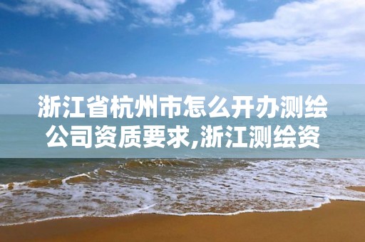 浙江省杭州市怎么開辦測繪公司資質(zhì)要求,浙江測繪資質(zhì)辦理流程。