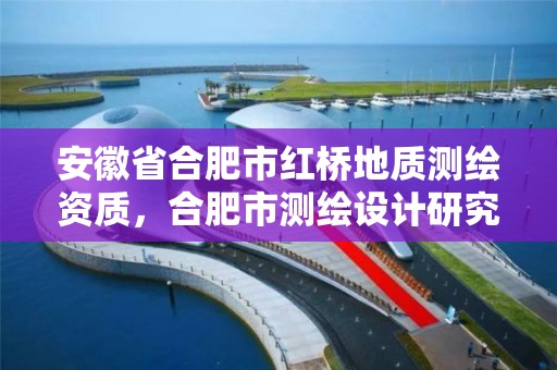 安徽省合肥市紅橋地質測繪資質，合肥市測繪設計研究院