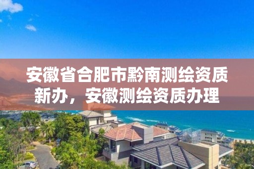 安徽省合肥市黔南測繪資質(zhì)新辦，安徽測繪資質(zhì)辦理