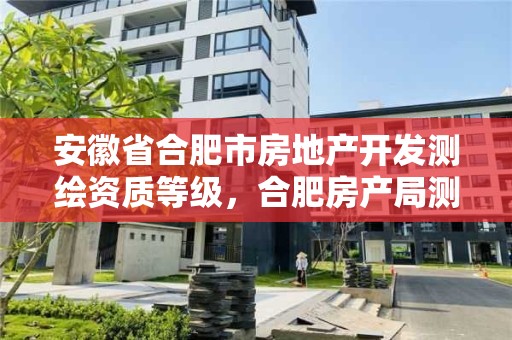 安徽省合肥市房地產開發測繪資質等級，合肥房產局測繪單位