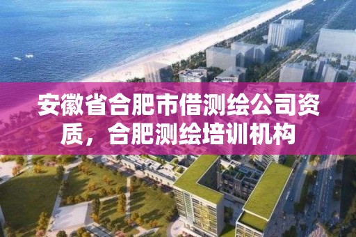 安徽省合肥市借測繪公司資質，合肥測繪培訓機構