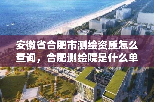 安徽省合肥市測繪資質怎么查詢，合肥測繪院是什么單位