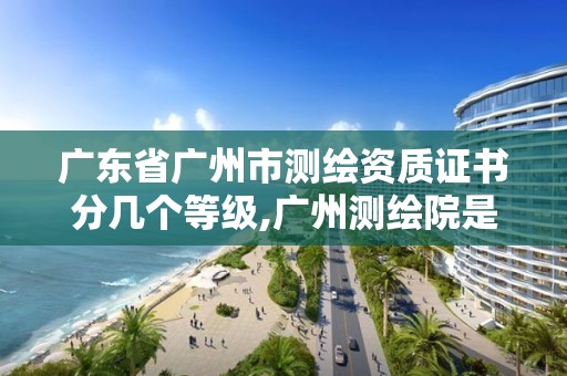 廣東省廣州市測繪資質證書分幾個等級,廣州測繪院是什么單位。