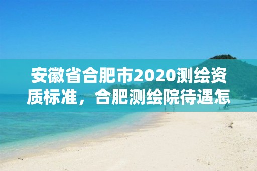 安徽省合肥市2020測繪資質(zhì)標(biāo)準(zhǔn)，合肥測繪院待遇怎么樣