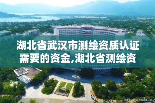 湖北省武漢市測繪資質認證需要的資金,湖北省測繪資質管理系統。