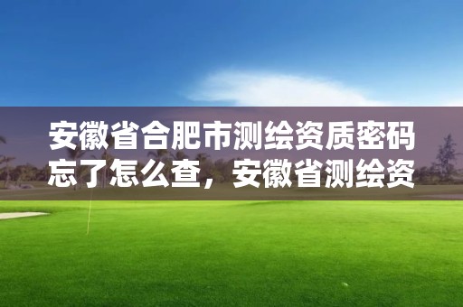 安徽省合肥市測繪資質密碼忘了怎么查，安徽省測繪資質延期公告