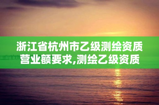 浙江省杭州市乙級測繪資質營業額要求,測繪乙級資質需要多少專業人員