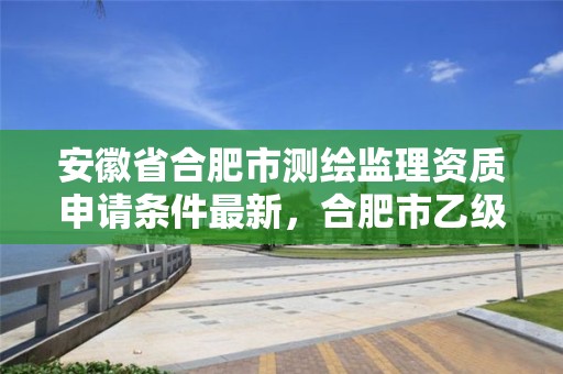 安徽省合肥市測繪監理資質申請條件最新，合肥市乙級測繪公司