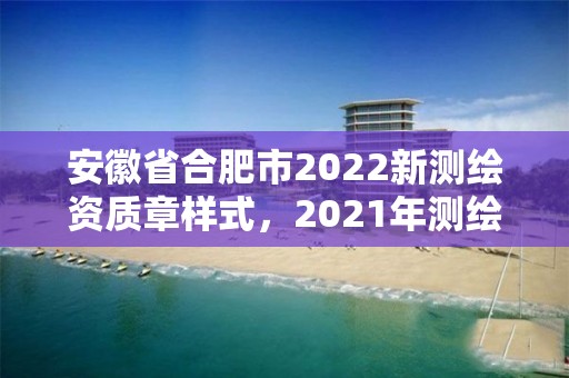 安徽省合肥市2022新測繪資質章樣式，2021年測繪資質管理辦法