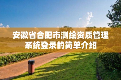 安徽省合肥市測(cè)繪資質(zhì)管理系統(tǒng)登錄的簡(jiǎn)單介紹