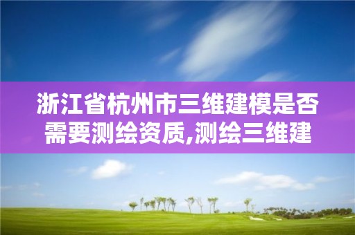 浙江省杭州市三維建模是否需要測繪資質,測繪三維建模的目的與意義。