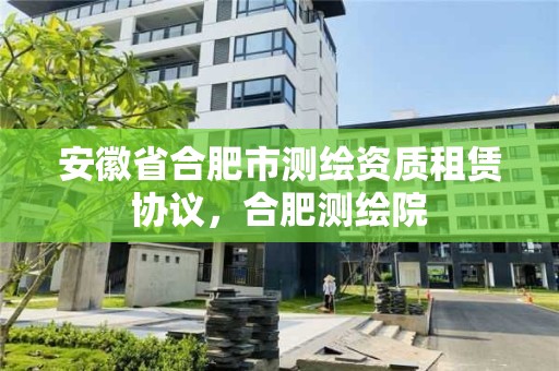 安徽省合肥市測繪資質(zhì)租賃協(xié)議，合肥測繪院