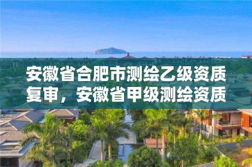 安徽省合肥市測繪乙級資質(zhì)復(fù)審，安徽省甲級測繪資質(zhì)單位