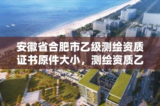 安徽省合肥市乙級測繪資質證書原件大小，測繪資質乙級申報條件