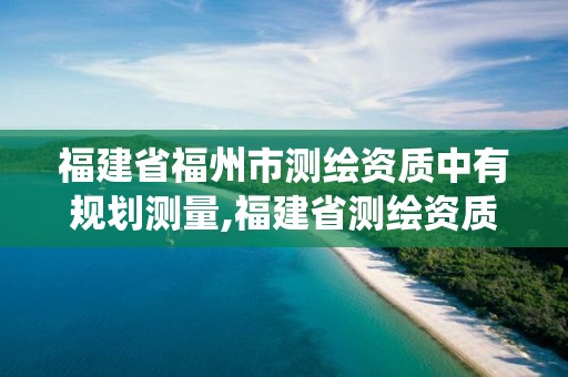 福建省福州市測繪資質中有規劃測量,福建省測繪資質管理系統