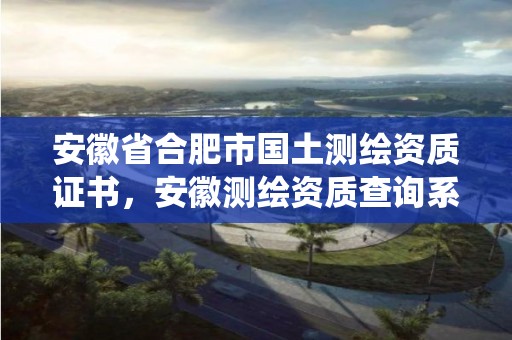 安徽省合肥市國土測繪資質證書，安徽測繪資質查詢系統