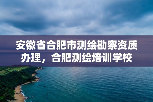 安徽省合肥市測繪勘察資質辦理，合肥測繪培訓學校