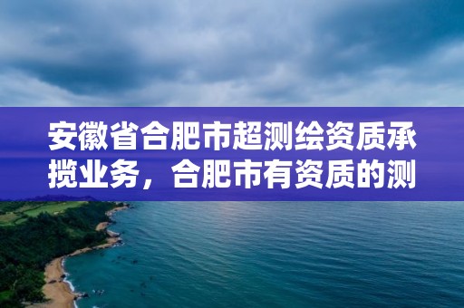 安徽省合肥市超測繪資質承攬業務，合肥市有資質的測繪公司