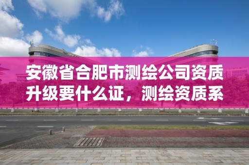 安徽省合肥市測繪公司資質升級要什么證，測繪資質系統升級