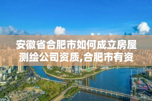 安徽省合肥市如何成立房屋測繪公司資質,合肥市有資質的測繪公司。