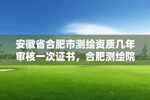 安徽省合肥市測繪資質幾年審核一次證書，合肥測繪院待遇怎么樣