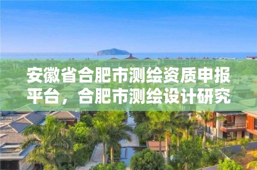 安徽省合肥市測(cè)繪資質(zhì)申報(bào)平臺(tái)，合肥市測(cè)繪設(shè)計(jì)研究院官網(wǎng)