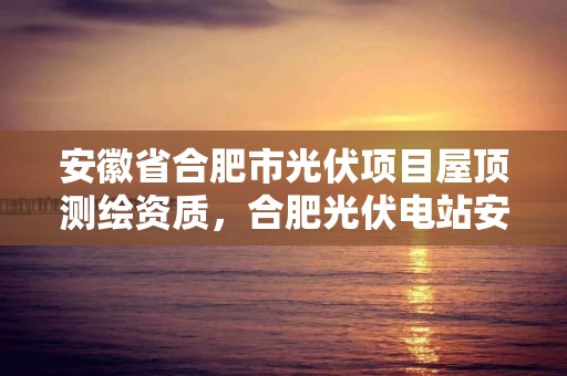 安徽省合肥市光伏項目屋頂測繪資質，合肥光伏電站安裝