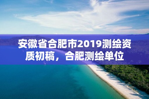 安徽省合肥市2019測繪資質初稿，合肥測繪單位