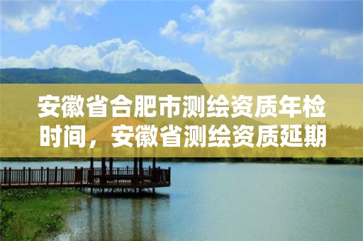 安徽省合肥市測繪資質(zhì)年檢時間，安徽省測繪資質(zhì)延期公告