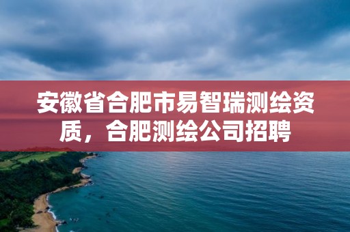 安徽省合肥市易智瑞測繪資質，合肥測繪公司招聘