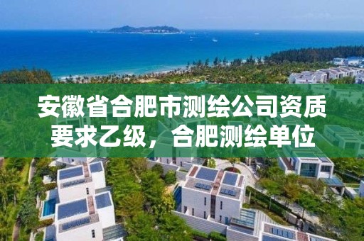 安徽省合肥市測繪公司資質(zhì)要求乙級，合肥測繪單位