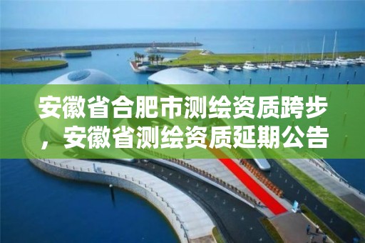 安徽省合肥市測繪資質跨步，安徽省測繪資質延期公告