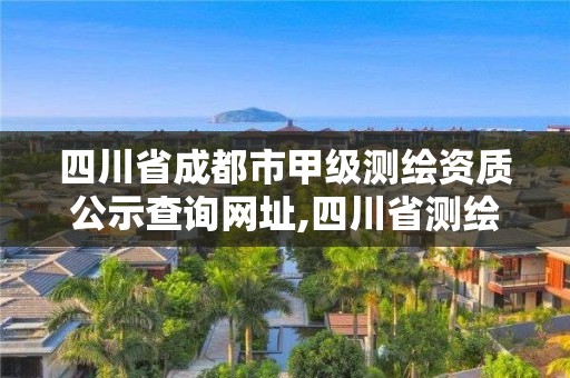 四川省成都市甲級測繪資質公示查詢網址,四川省測繪乙級資質條件