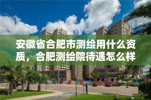 安徽省合肥市測繪用什么資質，合肥測繪院待遇怎么樣