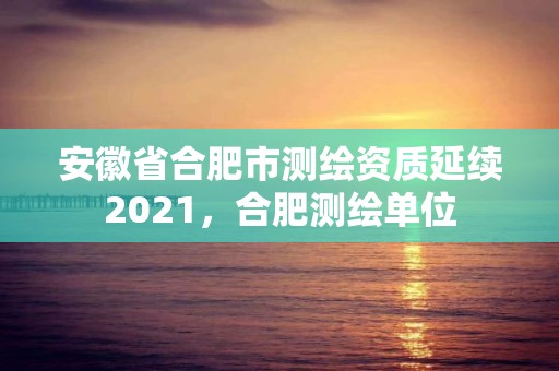 安徽省合肥市測繪資質延續2021，合肥測繪單位