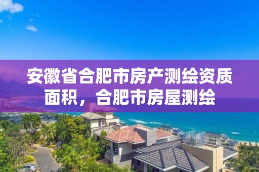 安徽省合肥市房產測繪資質面積，合肥市房屋測繪