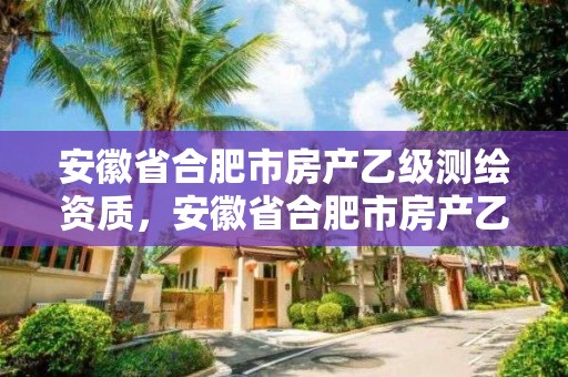 安徽省合肥市房產(chǎn)乙級測繪資質(zhì)，安徽省合肥市房產(chǎn)乙級測繪資質(zhì)有哪些